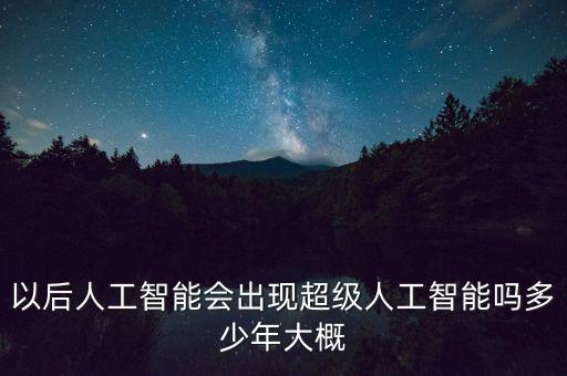 以后人工智能會(huì)出現(xiàn)超級(jí)人工智能嗎多少年大概
