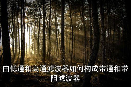 由低通和高通濾波器如何構(gòu)成帶通和帶阻濾波器