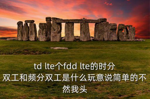 時(shí)分雙工，td lte個(gè)fdd lte的時(shí)分雙工和頻分雙工是什么玩意說(shuō)簡(jiǎn)單的不然我頭