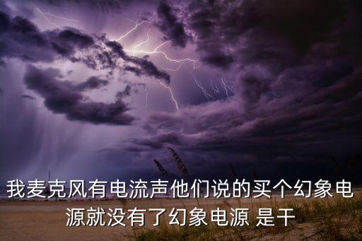 我麥克風(fēng)有電流聲他們說的買個幻象電源就沒有了幻象電源 是干