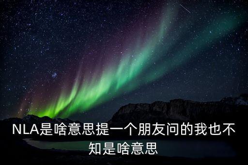 NLA是啥意思提一個朋友問的我也不知是啥意思