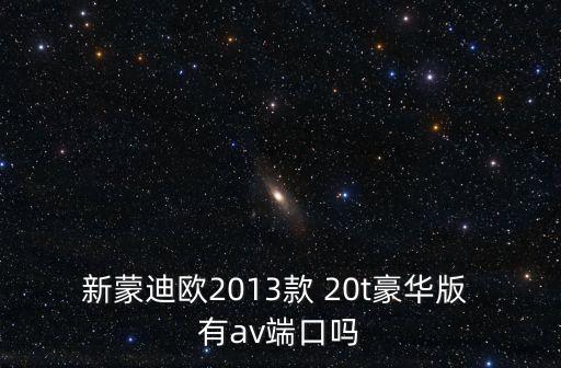 新蒙迪歐2013款 20t豪華版 有av端口嗎