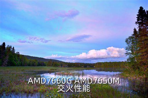 AMD7660G AMD7650M交火性能