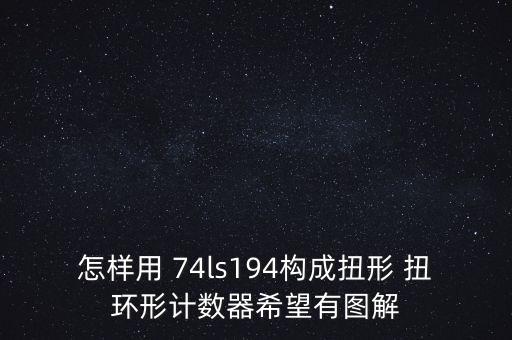 環(huán)形計數(shù)器，怎樣用 74ls194構(gòu)成扭形 扭環(huán)形計數(shù)器希望有圖解