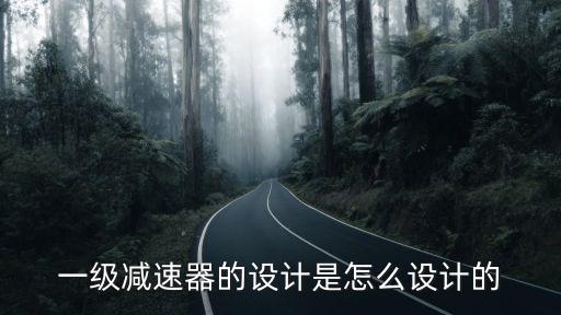 減速器設(shè)計，一級減速器的設(shè)計是怎么設(shè)計的