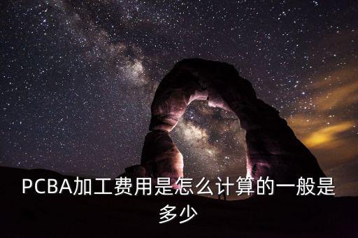 pcba加工，PCBA加工費(fèi)用是怎么計(jì)算的一般是多少