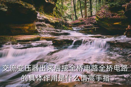交流變壓器出來后接全橋電路全橋電路的具體作用是什么請高手指