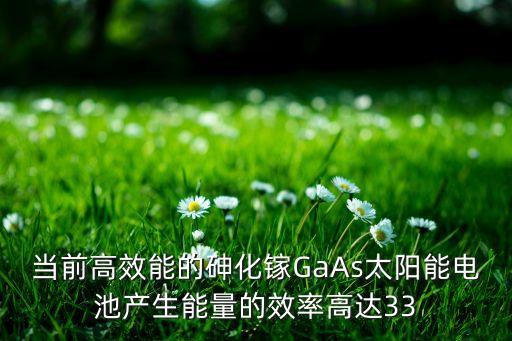 砷化鎵太陽能電池，當前高效能的砷化鎵GaAs太陽能電池產生能量的效率高達33
