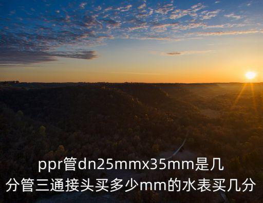 ppr管dn25mmx35mm是幾分管三通接頭買多少mm的水表買幾分