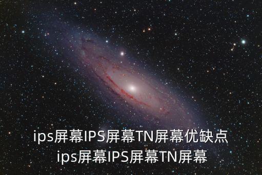 ips屏幕IPS屏幕TN屏幕優(yōu)缺點 ips屏幕IPS屏幕TN屏幕