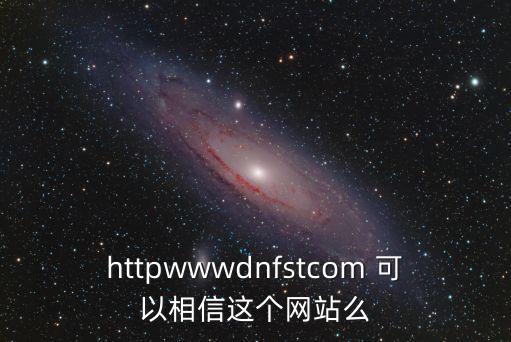 httpwwwdnfstcom 可以相信這個(gè)網(wǎng)站么