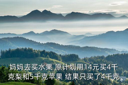 媽媽去買(mǎi)水果 原計(jì)劃用14元買(mǎi)4千克梨和5千克蘋(píng)果 結(jié)果只買(mǎi)了4千克