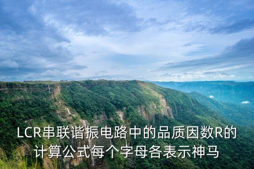 LCR串聯(lián)諧振電路中的品質因數R的計算公式每個字母各表示神馬