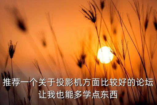 推薦一個關(guān)于投影機(jī)方面比較好的論壇讓我也能多學(xué)點東西