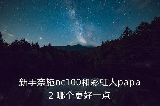 新手奈施nc100和彩虹人papa2 哪個更好一點