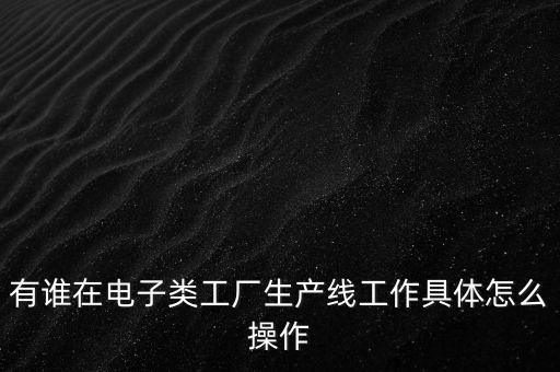 有誰在電子類工廠生產(chǎn)線工作具體怎么操作