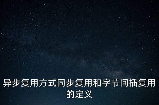 異步復(fù)用方式同步復(fù)用和字節(jié)間插復(fù)用的定義