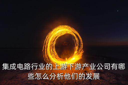 集成電路行業(yè)的上游下游產(chǎn)業(yè)公司有哪些怎么分析他們的發(fā)展