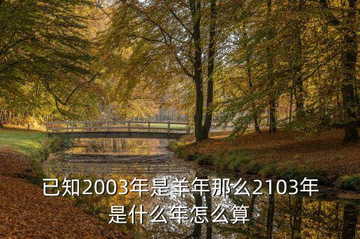 已知2003年是羊年那么2103年是什么年怎么算