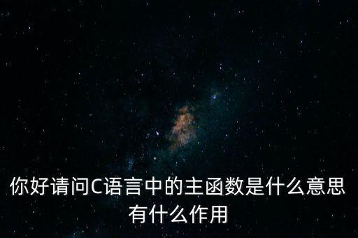 你好請問C語言中的主函數是什么意思有什么作用