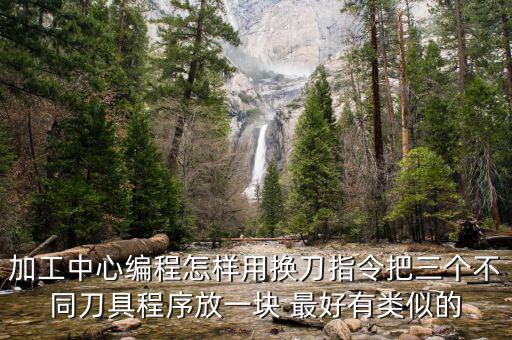 加工中心編程怎樣用換刀指令把三個不同刀具程序放一塊 最好有類似的