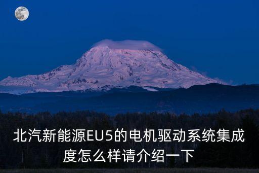 電驅(qū)動(dòng)系統(tǒng)，北汽新能源EU5的電機(jī)驅(qū)動(dòng)系統(tǒng)集成度怎么樣請(qǐng)介紹一下