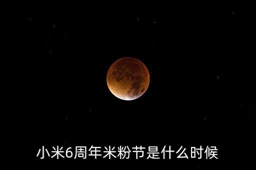 小米6周年米粉節(jié)是什么時(shí)候