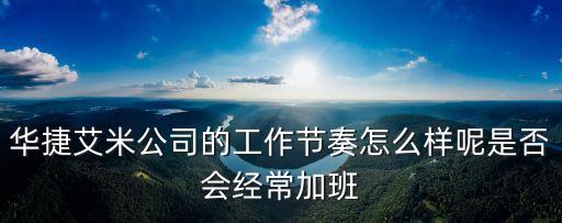華捷艾米公司的工作節(jié)奏怎么樣呢是否會經(jīng)常加班