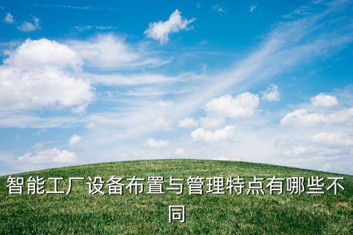智能車間，智能工廠設(shè)備布置與管理特點(diǎn)有哪些不同