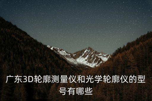 廣東3D輪廓測(cè)量?jī)x和光學(xué)輪廓儀的型號(hào)有哪些