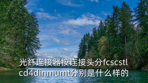 光纖連接器按連接頭分fcscstlcd4dinmumt分別是什么樣的