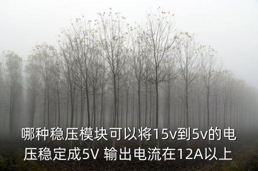 哪種穩(wěn)壓模塊可以將15v到5v的電壓穩(wěn)定成5V 輸出電流在12A以上
