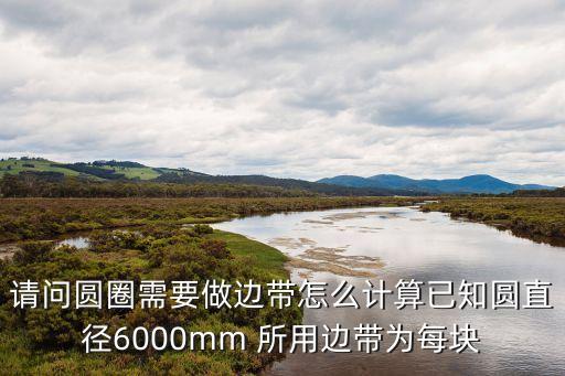 請(qǐng)問圓圈需要做邊帶怎么計(jì)算已知圓直徑6000mm 所用邊帶為每塊