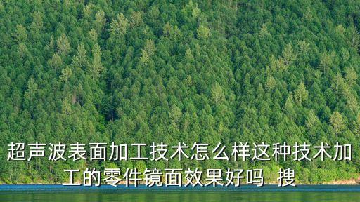 超聲波表面加工技術(shù)怎么樣這種技術(shù)加工的零件鏡面效果好嗎  搜
