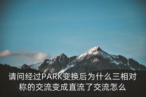 請問經(jīng)過PARK變換后為什么三相對稱的交流變成直流了交流怎么