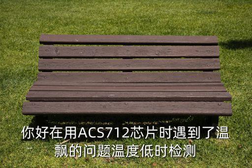 你好在用ACS712芯片時(shí)遇到了溫飄的問題溫度低時(shí)檢測