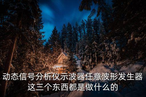 波形發(fā)生器，動(dòng)態(tài)信號(hào)分析儀示波器任意波形發(fā)生器這三個(gè)東西都是做什么的