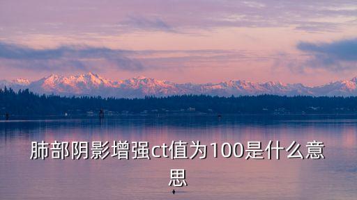 肺部陰影增強ct值為100是什么意思