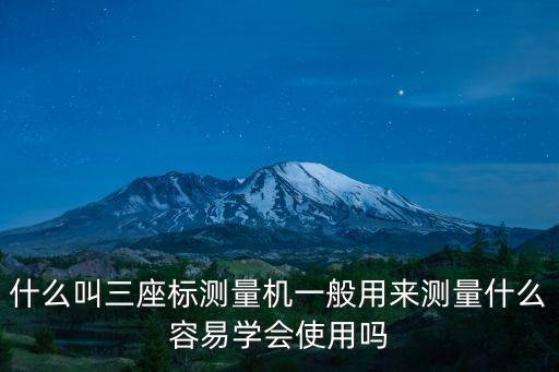 什么叫三座標(biāo)測量機一般用來測量什么容易學(xué)會使用嗎