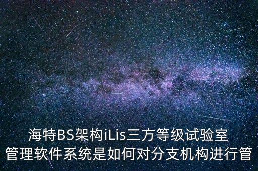 海特BS架構(gòu)iLis三方等級試驗室管理軟件系統(tǒng)是如何對分支機構(gòu)進行管