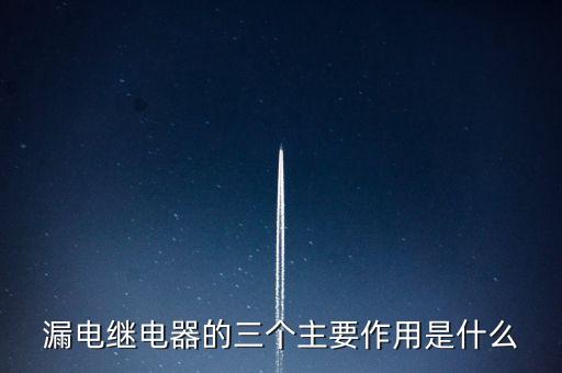 漏電繼電器的三個(gè)主要作用是什么