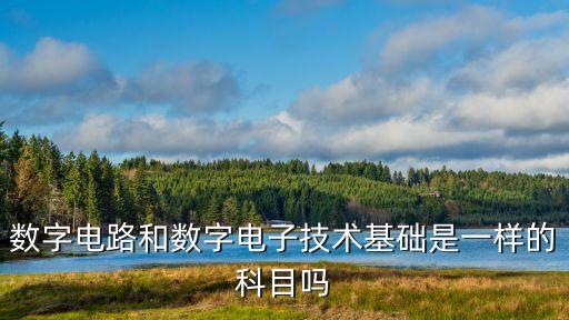 數(shù)字電路和數(shù)字電子技術(shù)基礎(chǔ)是一樣的科目嗎