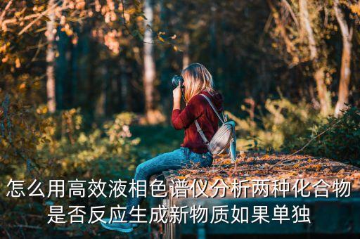 怎么用高效液相色譜儀分析兩種化合物是否反應(yīng)生成新物質(zhì)如果單獨(dú)