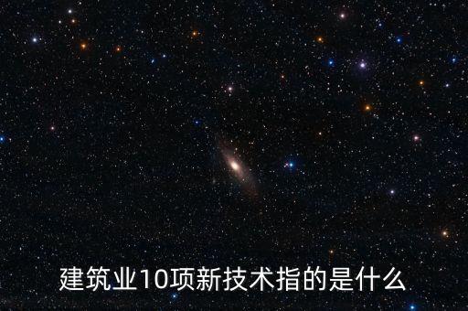建筑業(yè)10項(xiàng)新技術(shù)指的是什么
