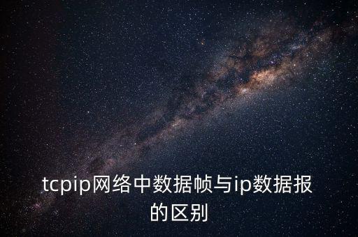 tcpip網(wǎng)絡(luò)中數(shù)據(jù)幀與ip數(shù)據(jù)報(bào)的區(qū)別