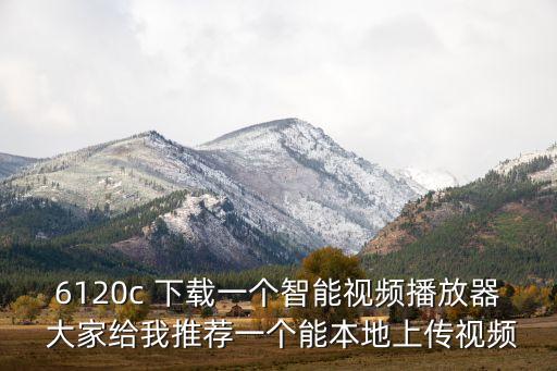 6120c 下載一個(gè)智能視頻播放器 大家給我推薦一個(gè)能本地上傳視頻