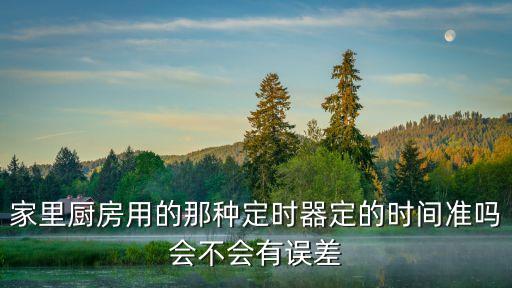 家里廚房用的那種定時(shí)器定的時(shí)間準(zhǔn)嗎會(huì)不會(huì)有誤差