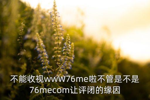 76me，不能收視wwW76me啦不管是不是76mecom讓評閉的緣因