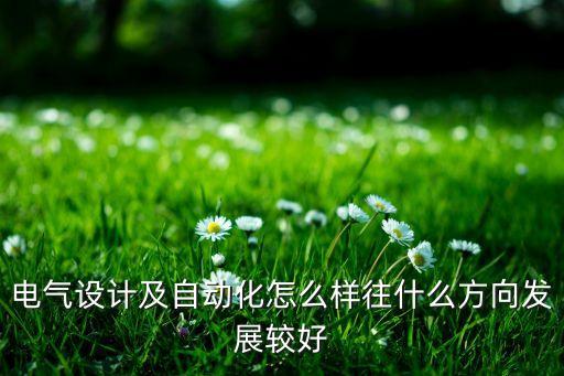 電子設(shè)計自動化，電氣設(shè)計及自動化怎么樣往什么方向發(fā)展較好