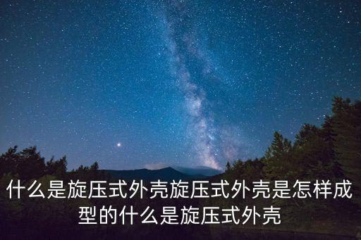 什么是旋壓式外殼旋壓式外殼是怎樣成型的什么是旋壓式外殼